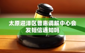 太原迎泽区普惠调解中心会发短信通知吗