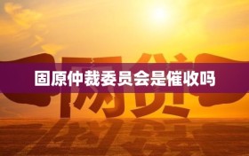 固原仲裁委员会是催收吗