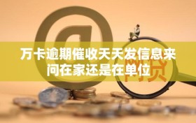 万卡逾期催收天天发信息来问在家还是在单位