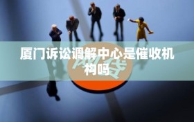 厦门诉讼调解中心是催收机构吗