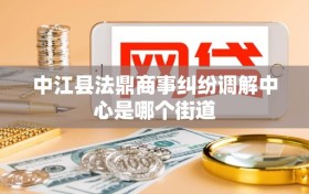 中江县法鼎商事纠纷调解中心是哪个街道