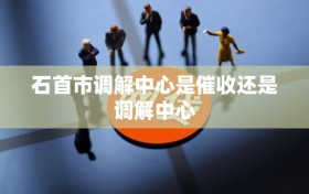 石首市调解中心是催收还是调解中心