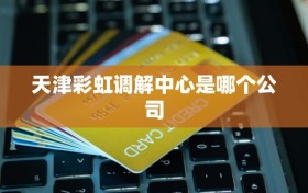 天津彩虹调解中心是哪个公司