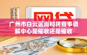 广州市白云区尚和民商事调解中心是催收还是催收