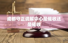 成都守正调解中心是催收还是催收