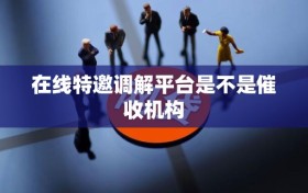 在线特邀调解平台是不是催收机构