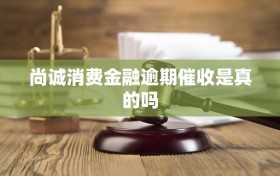 尚诚消费金融逾期催收是真的吗