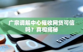 广宗调解中心催收网贷可信吗？真相揭秘