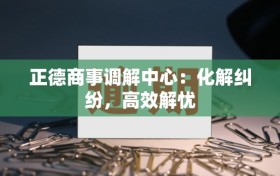 正德商事调解中心：化解纠纷，高效解忧