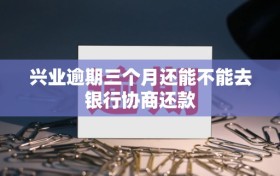 兴业逾期三个月还能不能去银行协商还款
