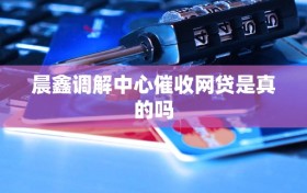 晨鑫调解中心催收网贷是真的吗