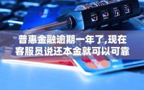 普惠金融逾期一年了,现在客服员说还本金就可以可靠吗
