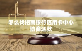 怎么找招商银行信用卡中心协商还款