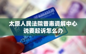 太原人民法院普惠调解中心说要起诉怎么办