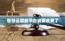 智慧云调解平台说要收费了