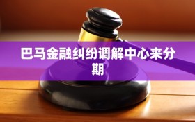 巴马金融纠纷调解中心来分期
