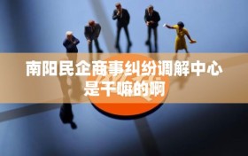 南阳民企商事纠纷调解中心是干嘛的啊