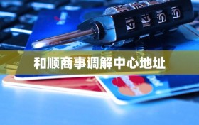 和顺商事调解中心地址