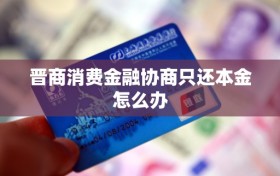 晋商消费金融协商只还本金怎么办