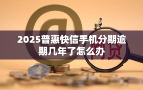 2025普惠快信手机分期逾期几年了怎么办