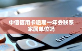 中信信用卡逾期一年会联系家属单位吗