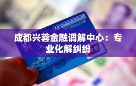 成都兴蓉金融调解中心：专业化解纠纷