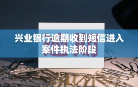 兴业银行逾期收到短信进入案件执法阶段