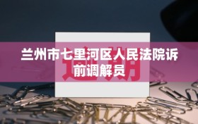 兰州市七里河区人民法院诉前调解员