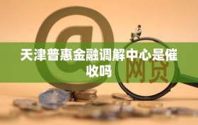 天津普惠金融调解中心是催收吗