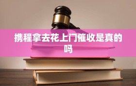 携程拿去花上门催收是真的吗