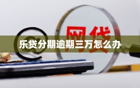 乐贷分期逾期三万怎么办