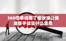 360借条说寄了催收涵让我准备手续是什么意思
