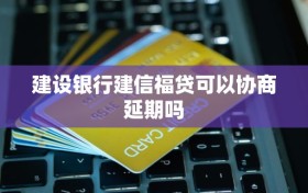 建设银行建信福贷可以协商延期吗